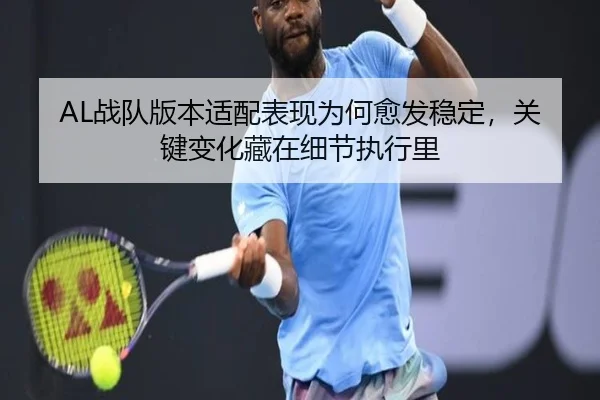 AL战队版本适配表现为何愈发稳定，关键变化藏在细节执行里